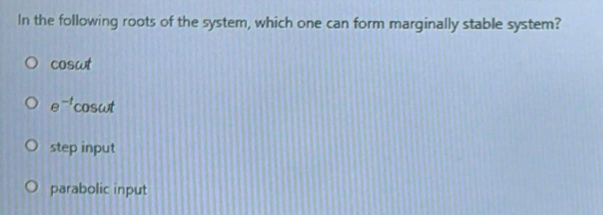 In the following roots of the system, which one can form marginally stable system?
O cosut
O e cosut
O step input
O parabolic input
