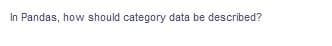 In Pandas, how should category data be described?
