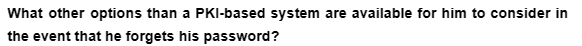 What other options than a PKI-based system are available for him to consider in
the event that he forgets his password?