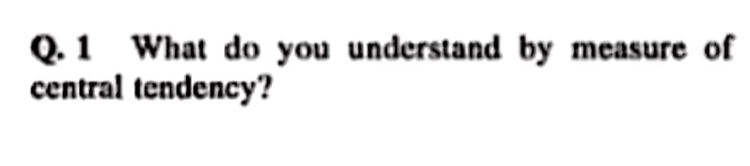 Q.1 What do you understand by measure of
central tendency?