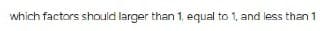 which factors should larger than 1, equal to 1, and less than 1
