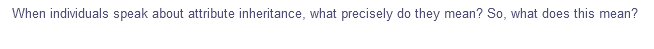 When individuals speak about attribute inheritance, what precisely do they mean? So, what does this mean?
