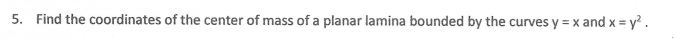 5. Find the coordinates of the center of mass of a planar lamina bounded by the curves y = x and x = y? .
