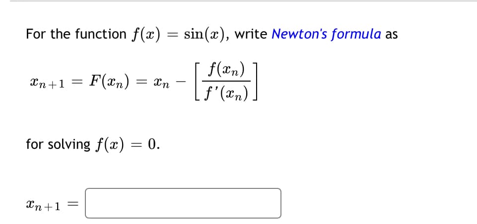 For the function f(x) = sin(x), write Newton's formula as
f(xn)
Xn+1 = F(xn) = xn
for solving f(x) = 0.
Xn+1 =