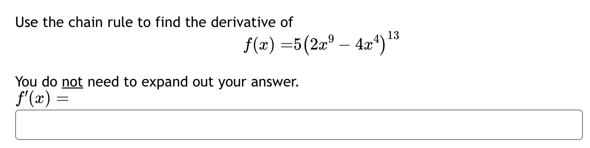 Use the chain rule to find the derivative of
f(x)=5(2x9 - 4x4) 13
You do not need to expand out your answer.
f'(x) =
=