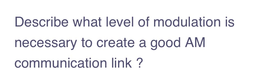 Describe what level of modulation is
necessary to create a good AM
communication link ?
