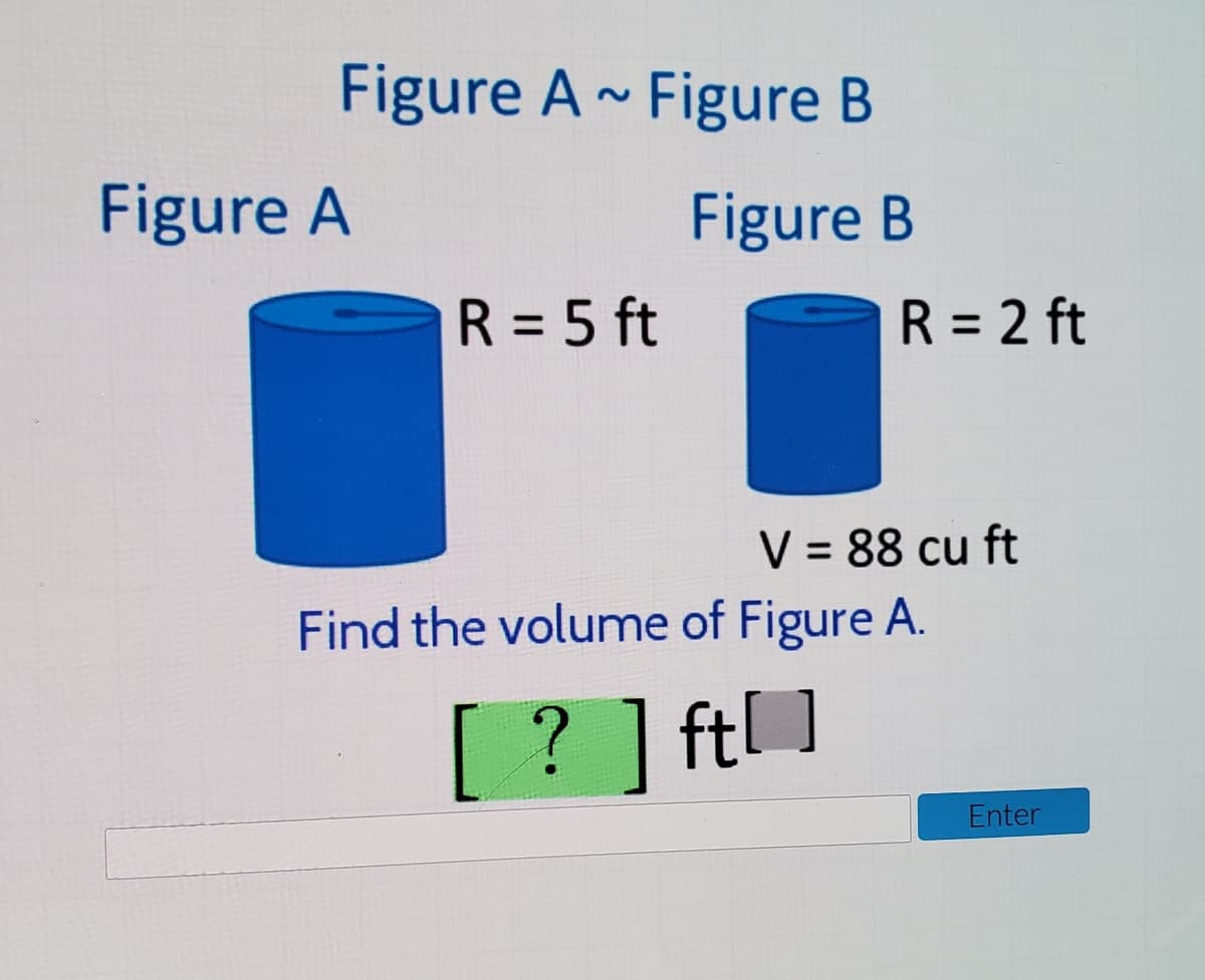 Figure A~ Figure B
Figure A
Figure B
R = 5 ft
R = 2 ft
V = 88 cu ft
Find the volume of Figure A.
? ] ft ]
Enter
