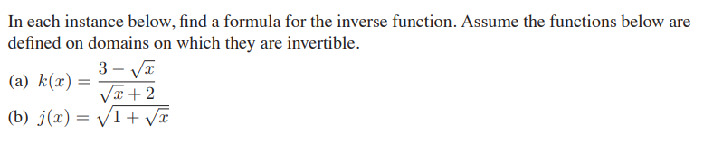 In each instance below, find a formula for the inverse function. Assume the functions below are
defined on domains on which they are invertible.
3 - VI
Va + 2
(b) j(x) = /1+ Va
(а) k(х) —
