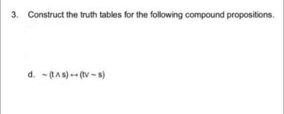 3. Construct the truth tables for the following compound propositions.
d. - (tAs) (tV ~ s)
