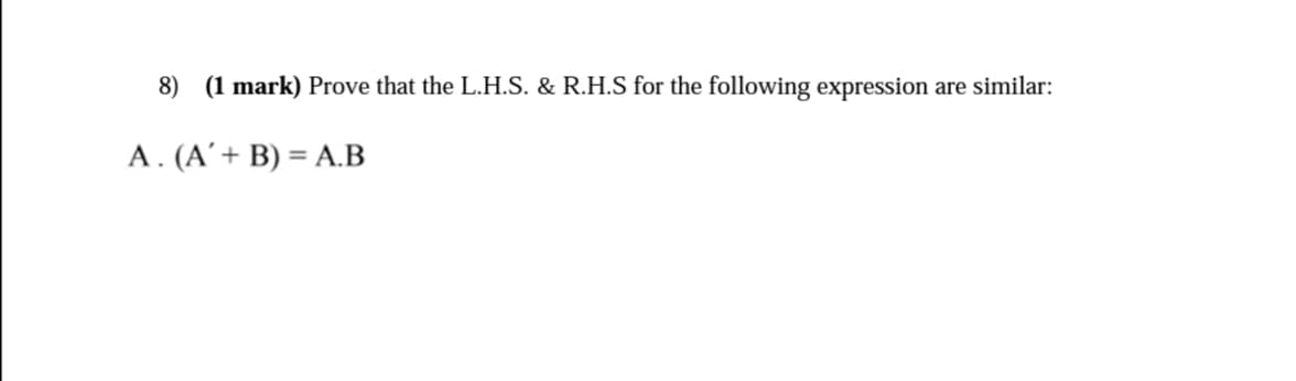 8) (1 mark) Prove that the L.H.S. & R.H.S for the following expression
are similar:
A . (A'+ B) = A.B
