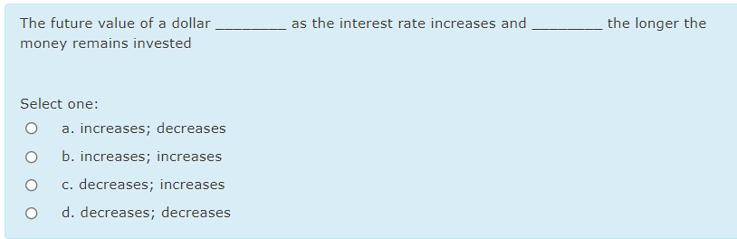 The future value of a dollar
as the interest rate increases and
the longer the
money remains invested
Select one:
a. increases; decreases
b. increases; increases
c. decreases; increases
d. decreases; decreases
