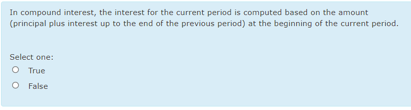 In compound interest, the interest for the current period is computed based on the amount
(principal plus interest up to the end of the previous period) at the beginning of the current period.
Select one:
True
False
