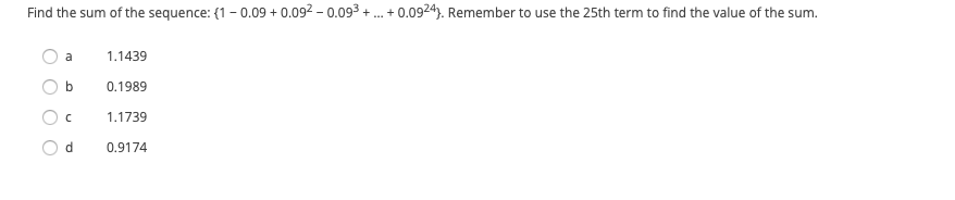 Find the sum of the sequence: {1 - 0.09 + 0.092 – 0.093 + . + 0.0924). Remember to use the 25th term to find the value of the sum.
a
1.1439
0.1989
1.1739
d.
0.9174
