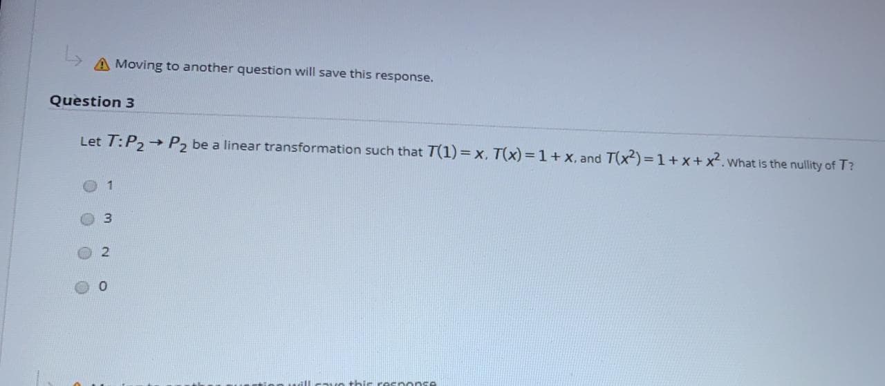 A Moving to another question will save this response.
Question 3
Let T:P2 P2 be a linear transformation such that T(1) = x, T(x)= 1+ x, and T(x2) =1+ x+ x2.what is the nullity of T?
->
3.
2.
