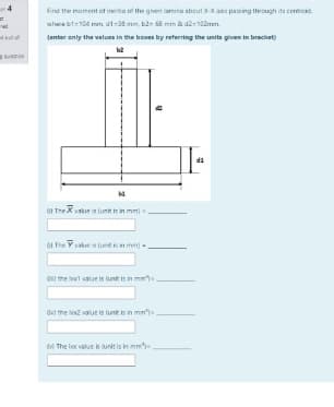 -4
Find the moment of inerta of the given lamina about X-X aes pasing through its centrcid.
where bt-104 mm, d1-38 mm, k2- 58 mm & d2- 10amm.
(enter enly the values in the boxes by refering the unita given in brackent)
TP
o1 TheX vstue is unt in mmi
0I The Yak is ttin mm)
OI the lal value is lunit is in mm
Ovi the o valut is unk is in mm'
M The l value e unit is in mm
