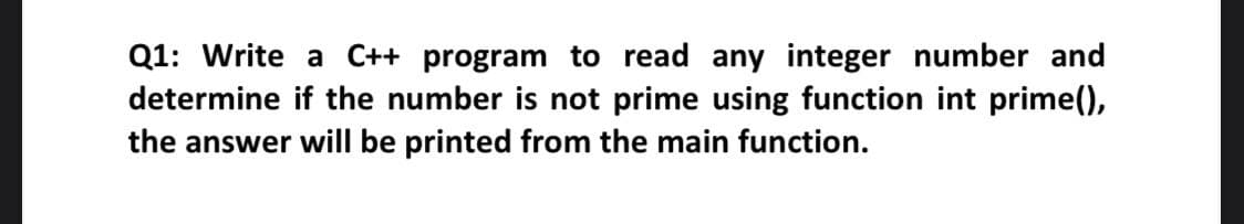 Q1: Write a C++ program to read any integer number and
determine if the number is not prime using function int prime(),
the answer will be printed from the main function.
