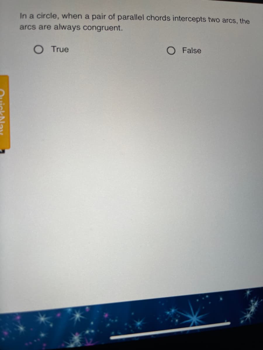 In a circle, when a pair of parallel chords intercepts two arcs, the
arcs are always congruent.
O True
O False
