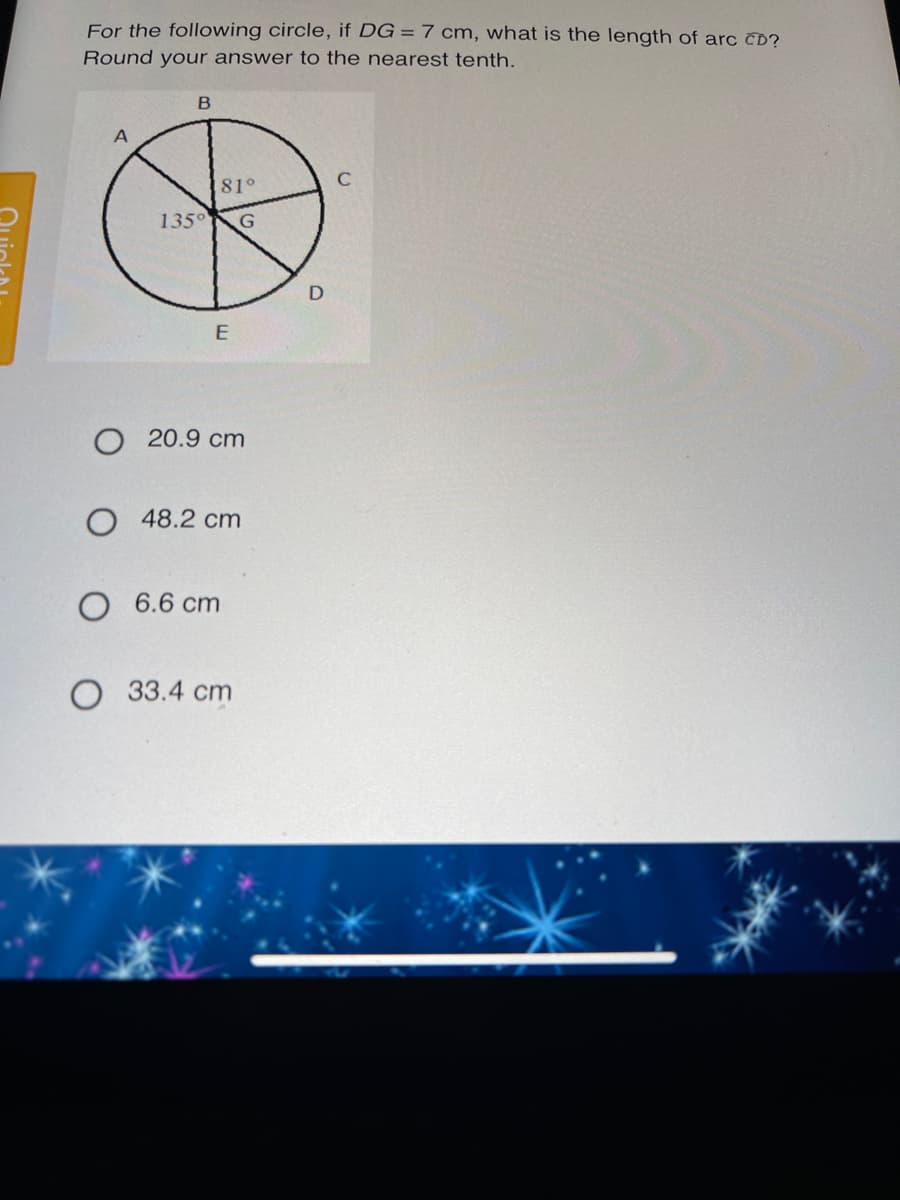 For the following circle, if DG = 7 cm, what is the length of arc CD?
Round your answer to the nearest tenth.
81°
135° G
O 20.9 cm
O 48.2 cm
O 6.6 cm
O 33.4 cm
