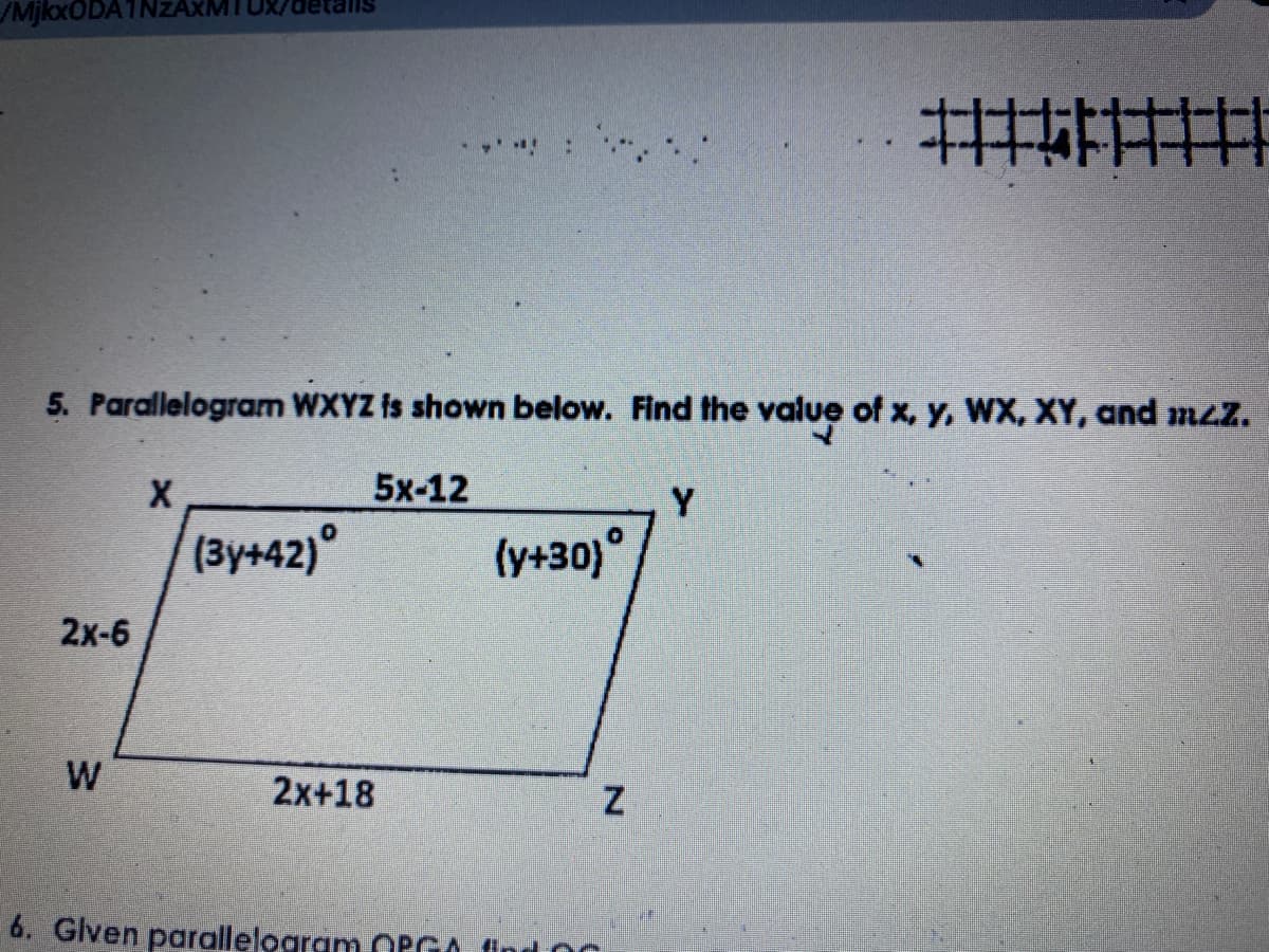 /MjkoxODA1NZAXMTUX/dletalls
并
5. Parallelogram WXYZ is shown below. Find the value of x, y, WX, XY, and mLZ.
5x-12
Y
(3y+42)°
(y+30)°
2х-6
W
2x+18
6. Glven parallelogrm OPGA find Oc
