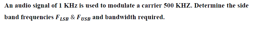 An audio signal of 1 KHz is used to modulate a carrier 500 KHZ. Determine the side
band frequencies FLSB & FUSB and bandwidth required.
