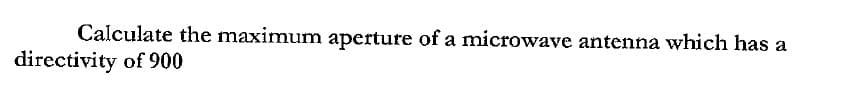 Calculate the maximum aperture of a microwave antenna which has a
directivity of 900