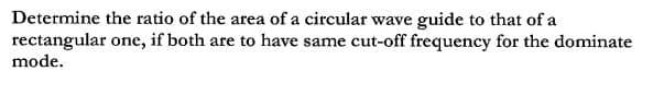 Determine the ratio of the area of a circular wave guide to that of a
rectangular one, if both are to have same cut-off frequency for the dominate
mode.