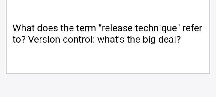 What does the term "release technique" refer
to? Version control: what's the big deal?
