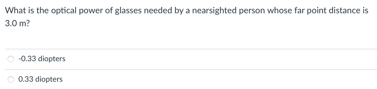 What is the optical power of glasses needed by a nearsighted person whose far point distance is
3.0 m?
-0.33 diopters
0.33 diopters
