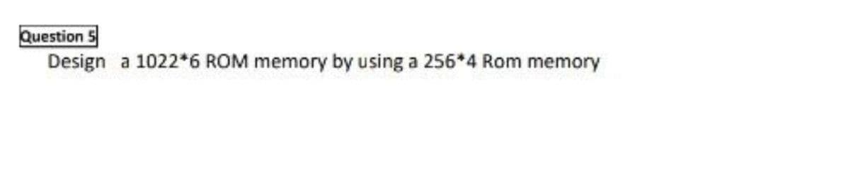 Question S
Design a 1022*6 ROM memory by using a 256*4 Rom memory
