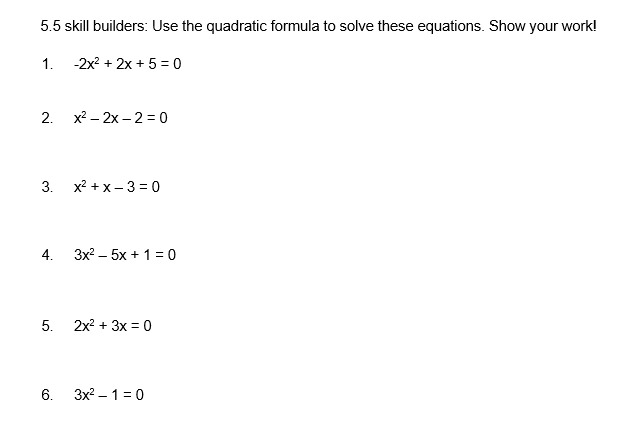 5.5 skill builders: Use the quadratic formula to solve these equations. Show your work!
1. -2x? + 2x + 5 = 0
2. x2 – 2x – 2 = 0
3. x? + x- 3 = 0
4.
3x2 – 5x + 1 = 0
5. 2x2 + 3x = 0
6. 3x? – 1 = 0
