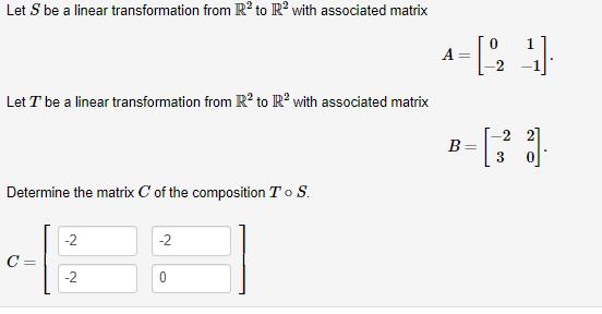 Let S be a linear transformation from R? to R? with associated matrix
A =
Let T be a linear transformation from R? to R? with associated matrix
B=
3
Determine the matrix C of the composition To S.
-2
-2
C =
-2
