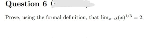 Question 6 (-
Prove, using the formal definition, that lim,→8(x)'/3 = 2.
