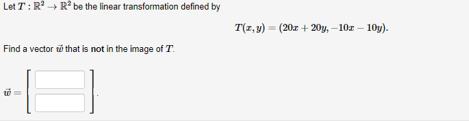 Let T : R? → R² be the linear transformation defined by
T(x,y) = (20x + 20y, – 10x – 10y).
Find a vector i that is not in the image of T.
