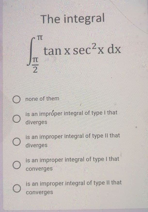 The integral
TT
tan x sec?x dx
O none of them
is an impróper integral of type I that
diverges
is an improper integral of type Il that
diverges
is an improper integral of type I that
converges
is an improper integral of type Il that
converges
