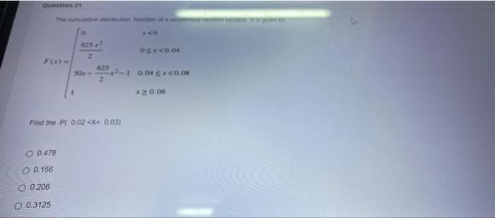 Question 21
The outute d on function of a counour
625 a
Fix)-
-1 0.04 Sx<0.o8
So-
120.08
Find the P( 0.02 <X< 0.03)
O 0.478
O 0. 156
O 0.206
O 0.3125
