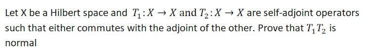 Let X be a Hilbert space and T:X→ X and T2: X → X are self-adjoint operators
such that either commutes with the adjoint of the other. Prove that T, T, is
normal
