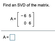 Find an SVD of the matrix.
-6 5
A =
0 6
A=
