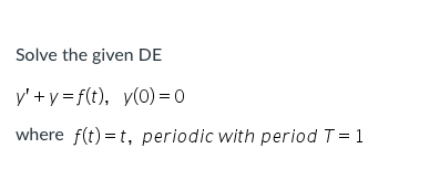 Solve the given DE
y' +y = f(t), y(0) = 0
where f(t) = t, periodic with period T = 1
