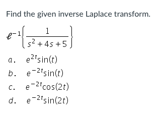 Find the given inverse Laplace transform.
1
s2 + 45 +5
a.
e2tsin(t)
b. e-2'sin(t)
e-2'cos(2t)
d. e-2'sin(2t)
C.
