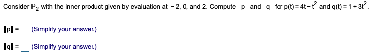 Consider P2 with the inner product given by evaluation at - 2, 0, and 2. Compute ||p|| and lg|| for p(t) = 4t - and q(t) = 1+ 3t.
Ipl =
(Simplify your answer.)
lall =(Simplify your answer.)
