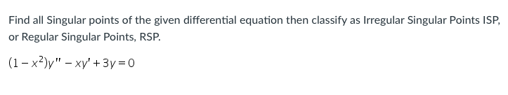 Find all Singular points of the given differential equation then classify as Irregular Singular Points ISP,
or Regular Singular Points, RSP.
(1– x²)y" – xy' + 3y = 0
