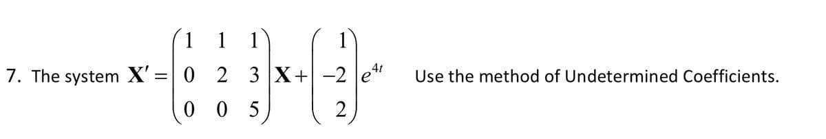 1 1 1
1
4t
7. The system X' =| 0 2 3 X+
Use the method of Undetermined Coefficients.
0 0 5
