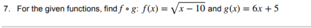 7. For the given functions, find f • g: f(x) = Vx – 10 and g(x) = 6x + 5
