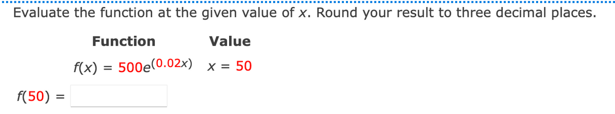 Evaluate the function at the given value of x. Round your result to three decimal places.
Function
Value
f(x)
500e(0.02x)
X = 50
f(50):

