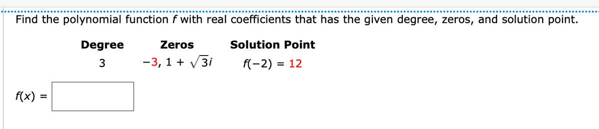 Find the polynomial function f with real coefficients that has the given degree, zeros, and solution point.
Degree
Zeros
Solution Point
-3, 1 +
3i
f(-2) = 12
f(x) =
