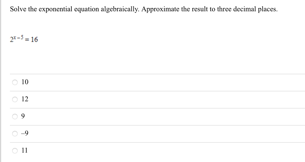 Solve the exponential equation algebraically. Approximate the result to three decimal places.
2x-5 = 16
10
12
11
