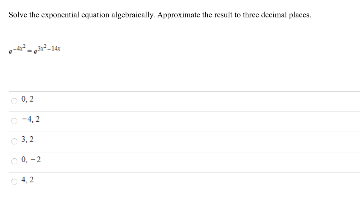 Solve the exponential equation algebraically. Approximate the result to three decimal places.
e-4r² = e3r²-14x
0, 2
-4, 2
3, 2
0, -2
4, 2
