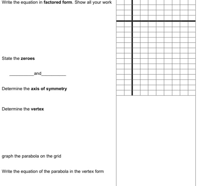 Write the equation in factored form. Show all your work
State the zeroes
_and
Determine the axis of symmetry
Determine the vertex
graph the parabola on the grid
Write the equation of the parabola in the vertex form
