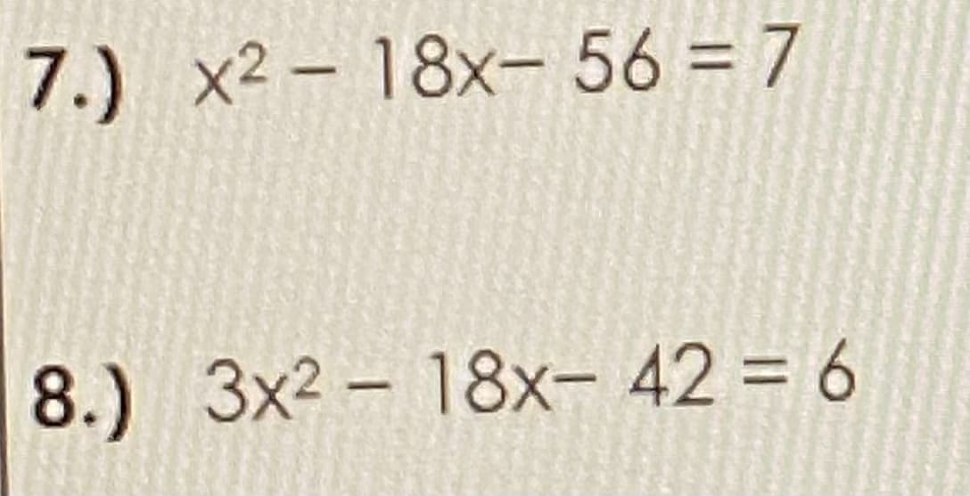 7.) x2 – 18x- 56 = 7
8.) 3x2 – 18x- 42 = 6
