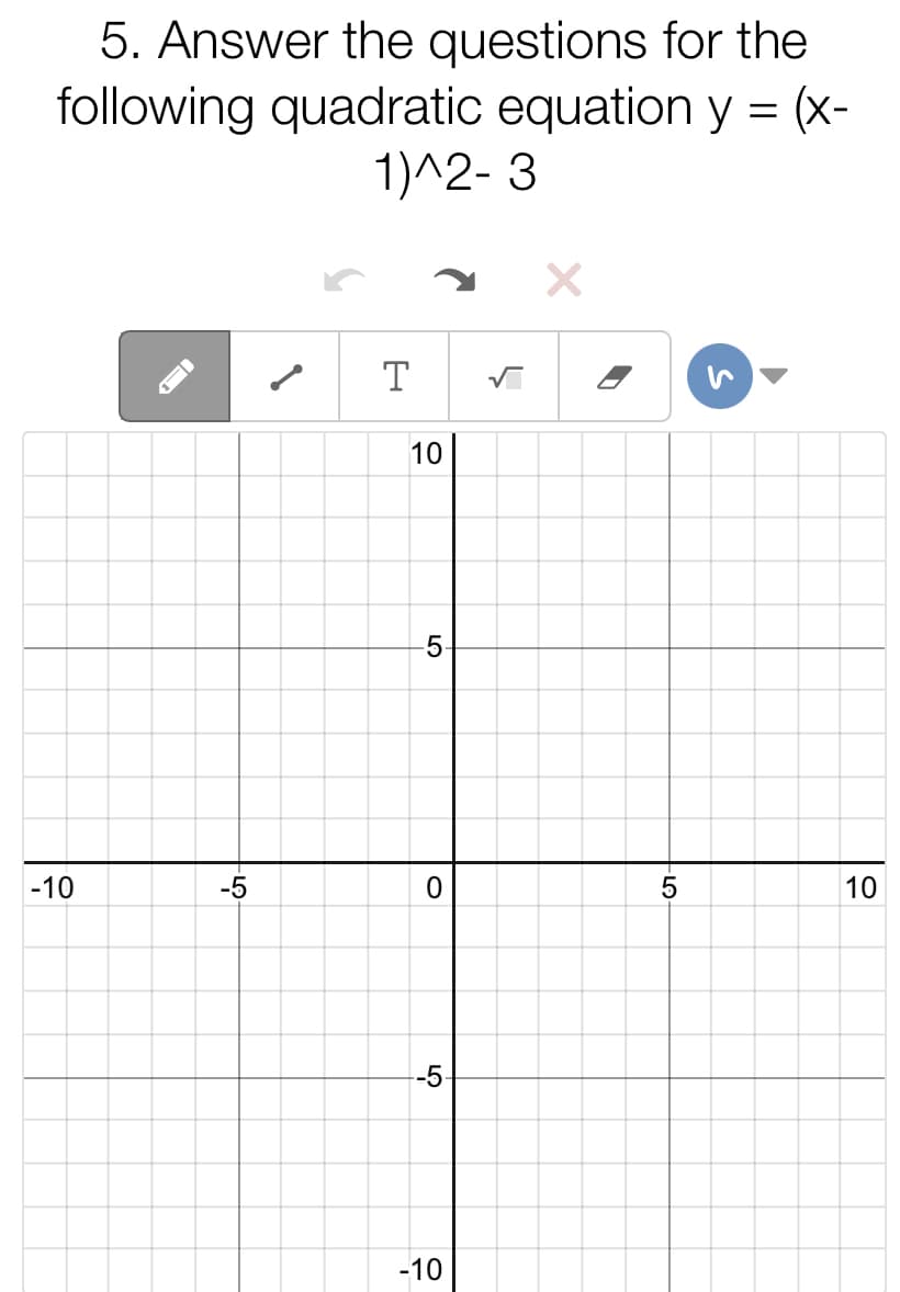 5. Answer the questions for the
following quadratic equation y = (x-
1)^2- 3
T
5
-10
-5
10
-5
-10
10
